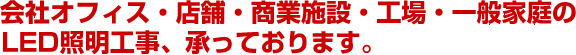 会社オフィス　店舗　商業施設　工場　一般家庭のLED照明工事も承っております。